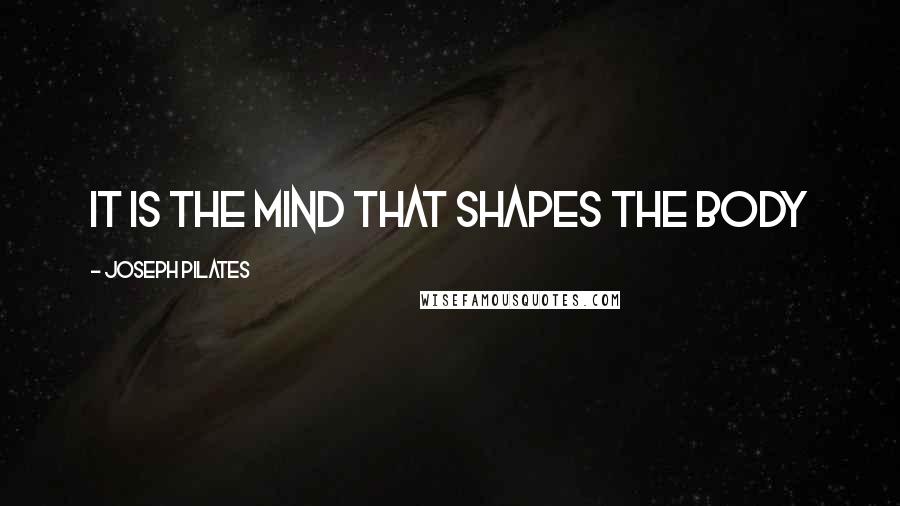 Joseph Pilates Quotes: It is the mind that shapes the body