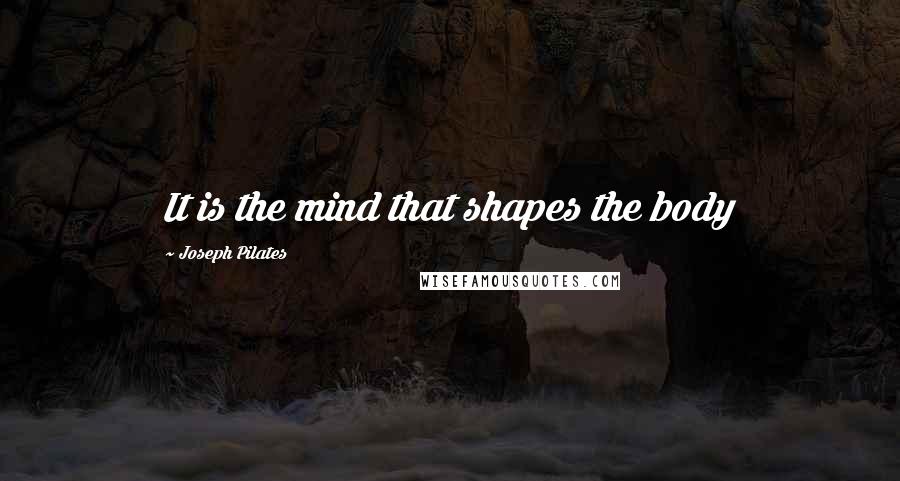 Joseph Pilates Quotes: It is the mind that shapes the body