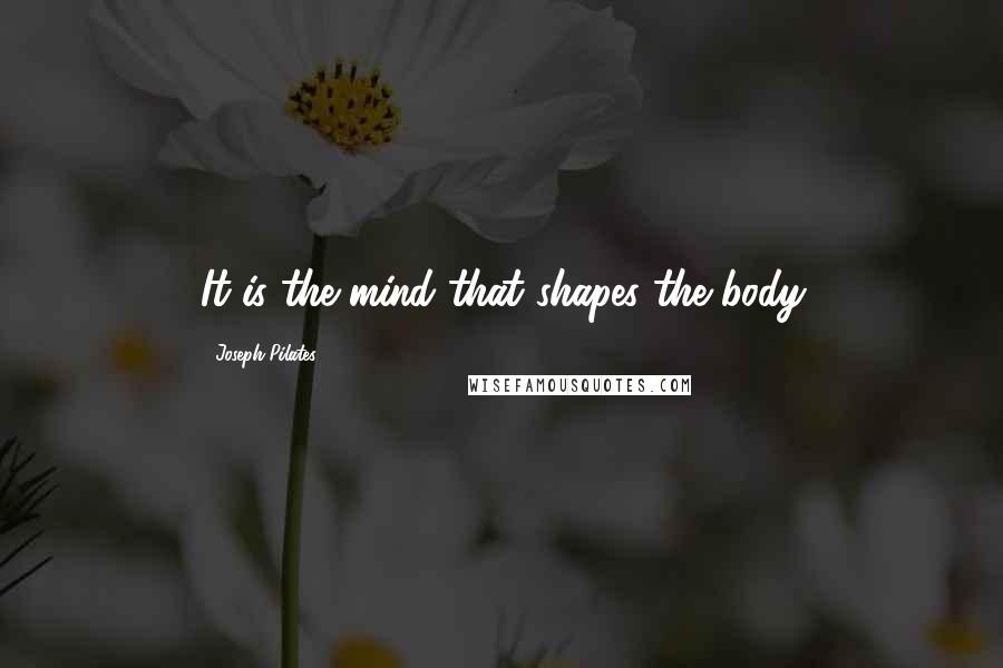 Joseph Pilates Quotes: It is the mind that shapes the body