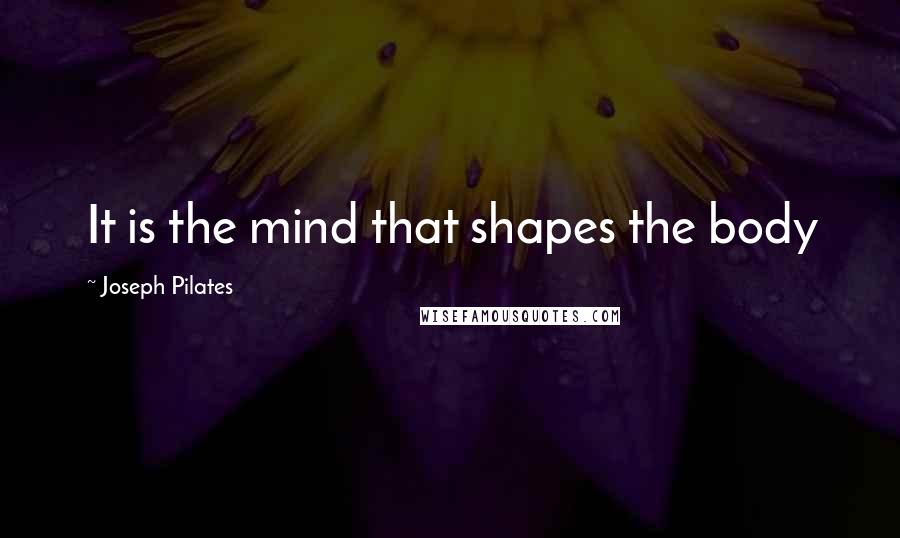 Joseph Pilates Quotes: It is the mind that shapes the body