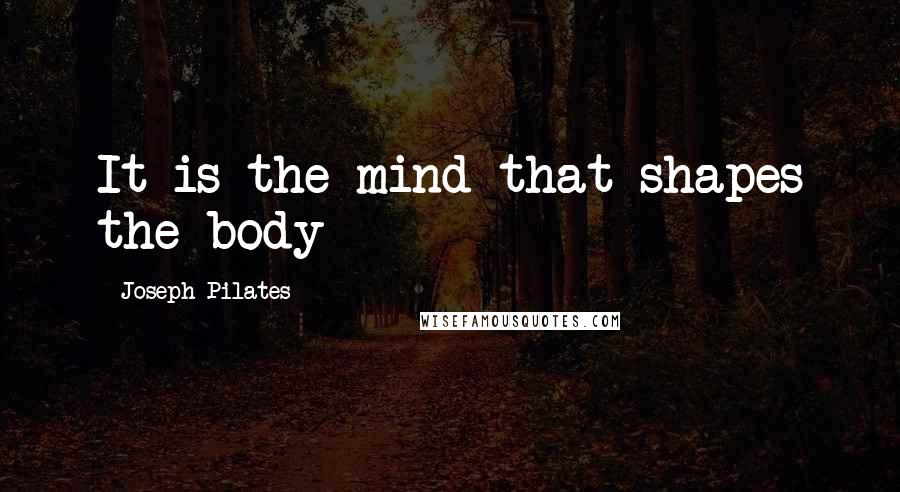 Joseph Pilates Quotes: It is the mind that shapes the body