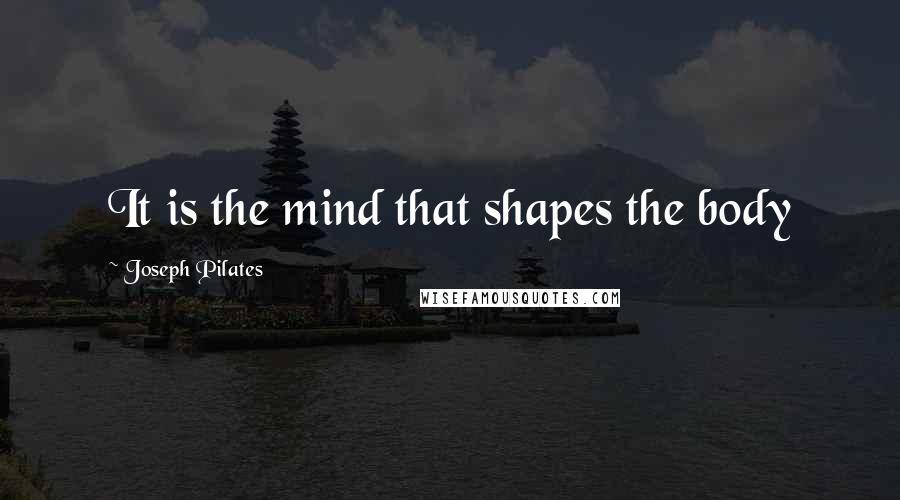 Joseph Pilates Quotes: It is the mind that shapes the body