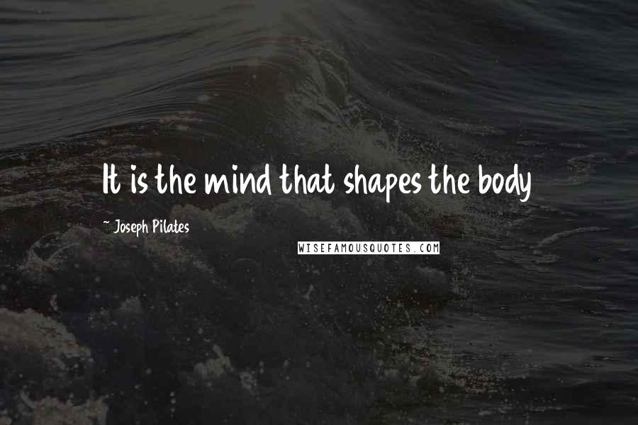 Joseph Pilates Quotes: It is the mind that shapes the body