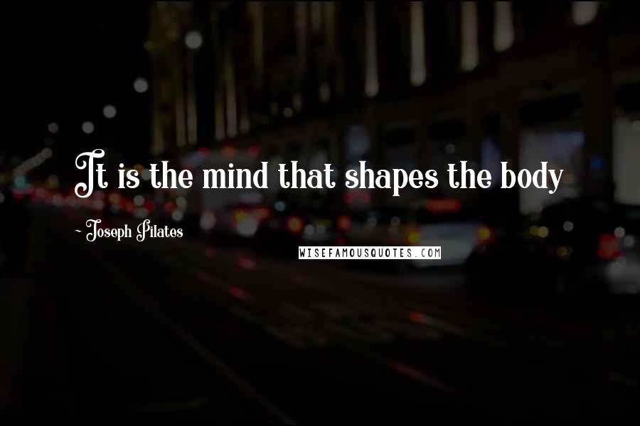 Joseph Pilates Quotes: It is the mind that shapes the body