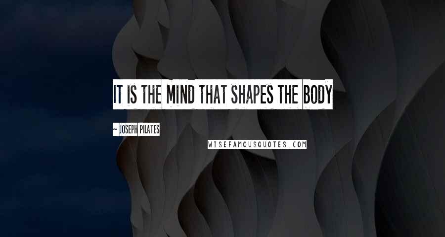 Joseph Pilates Quotes: It is the mind that shapes the body