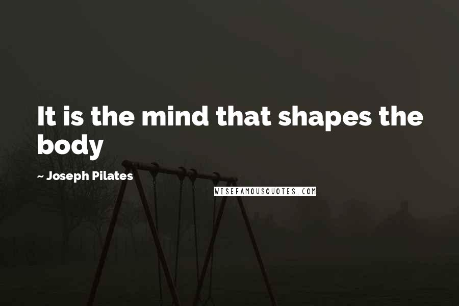 Joseph Pilates Quotes: It is the mind that shapes the body