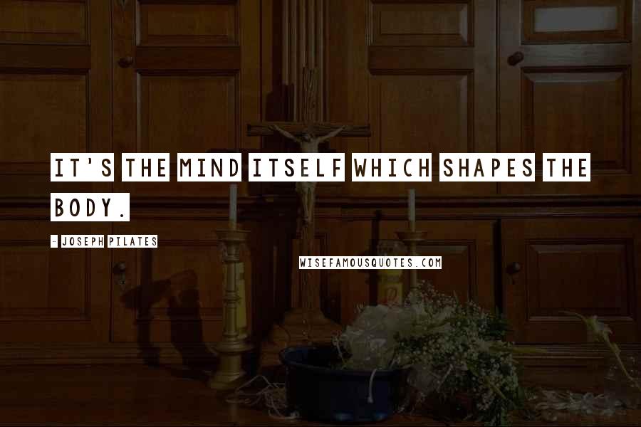 Joseph Pilates Quotes: It's the mind itself which shapes the body.