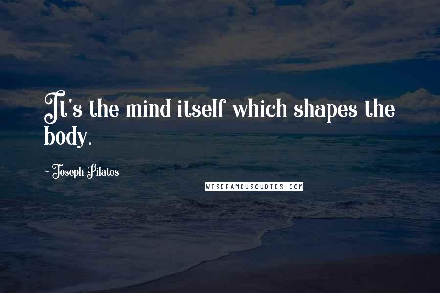 Joseph Pilates Quotes: It's the mind itself which shapes the body.