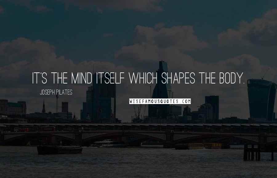 Joseph Pilates Quotes: It's the mind itself which shapes the body.