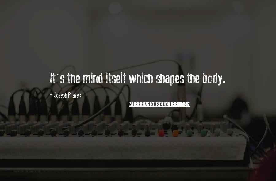 Joseph Pilates Quotes: It's the mind itself which shapes the body.