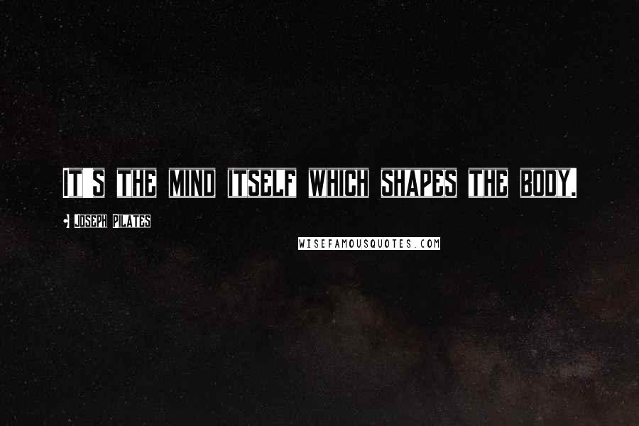 Joseph Pilates Quotes: It's the mind itself which shapes the body.