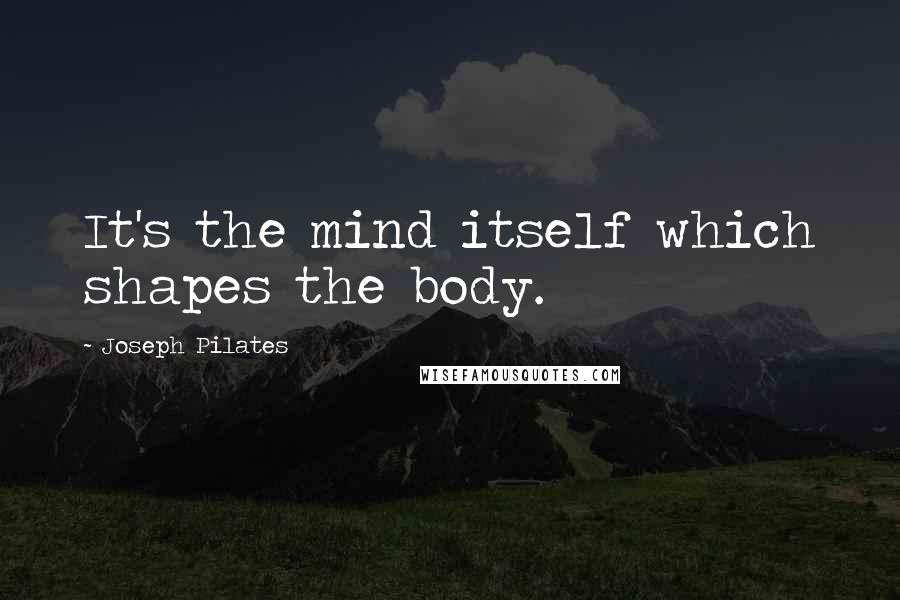 Joseph Pilates Quotes: It's the mind itself which shapes the body.