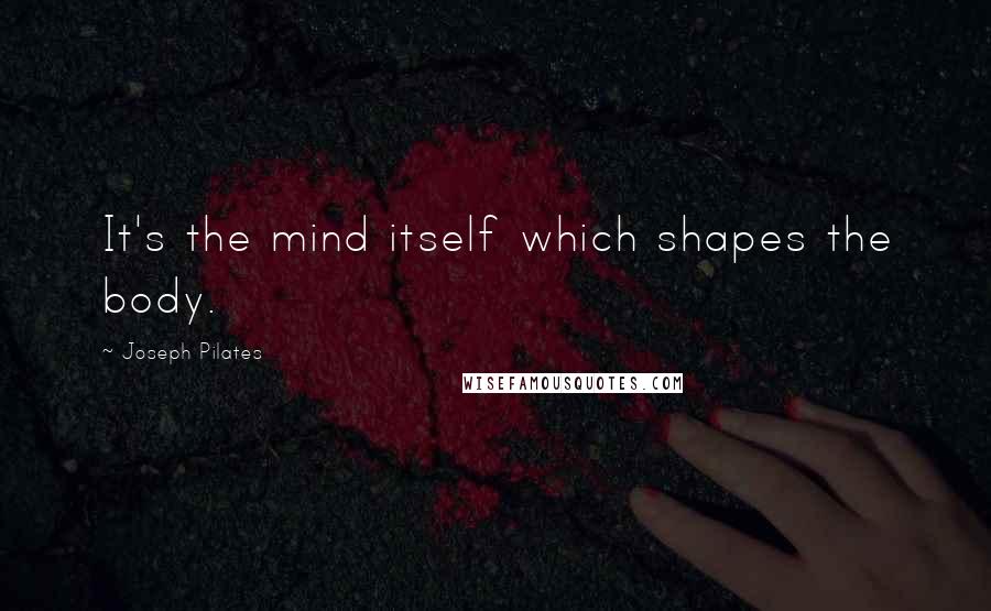 Joseph Pilates Quotes: It's the mind itself which shapes the body.