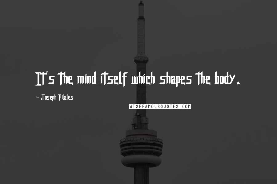 Joseph Pilates Quotes: It's the mind itself which shapes the body.