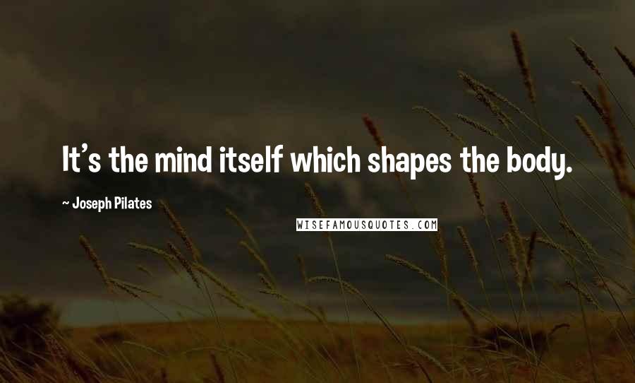 Joseph Pilates Quotes: It's the mind itself which shapes the body.