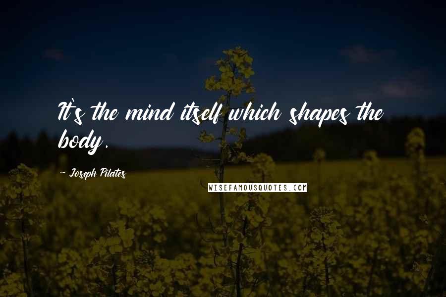 Joseph Pilates Quotes: It's the mind itself which shapes the body.