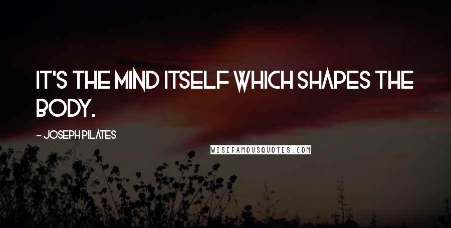 Joseph Pilates Quotes: It's the mind itself which shapes the body.