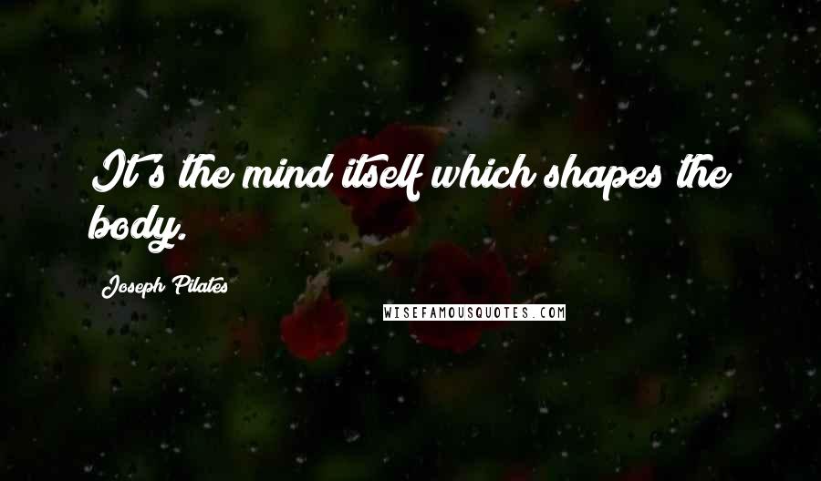 Joseph Pilates Quotes: It's the mind itself which shapes the body.