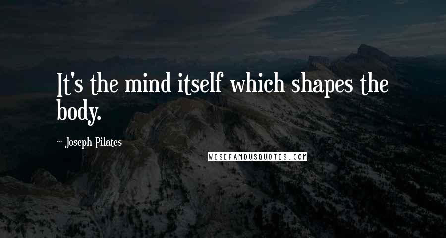 Joseph Pilates Quotes: It's the mind itself which shapes the body.