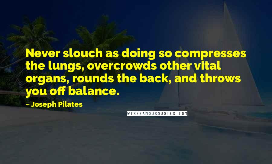 Joseph Pilates Quotes: Never slouch as doing so compresses the lungs, overcrowds other vital organs, rounds the back, and throws you off balance.