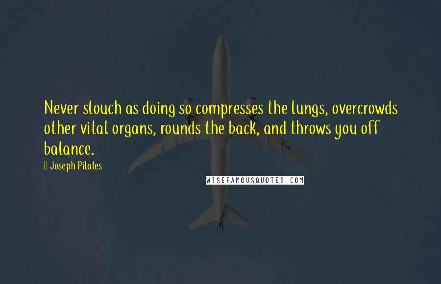 Joseph Pilates Quotes: Never slouch as doing so compresses the lungs, overcrowds other vital organs, rounds the back, and throws you off balance.