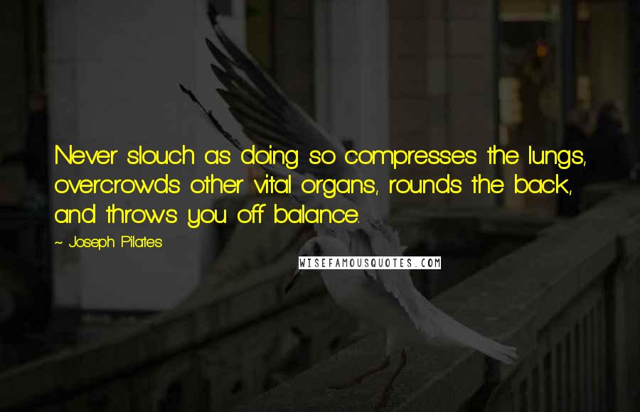 Joseph Pilates Quotes: Never slouch as doing so compresses the lungs, overcrowds other vital organs, rounds the back, and throws you off balance.