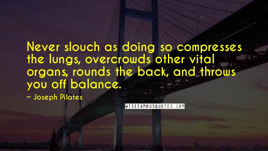 Joseph Pilates Quotes: Never slouch as doing so compresses the lungs, overcrowds other vital organs, rounds the back, and throws you off balance.