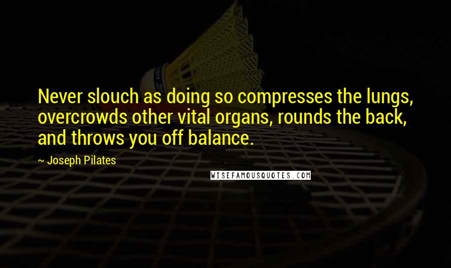 Joseph Pilates Quotes: Never slouch as doing so compresses the lungs, overcrowds other vital organs, rounds the back, and throws you off balance.