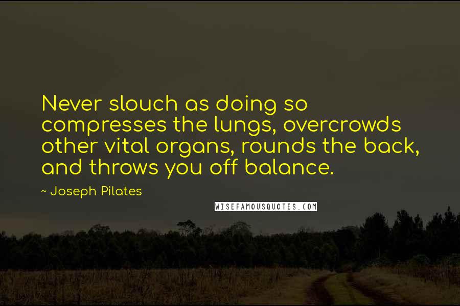 Joseph Pilates Quotes: Never slouch as doing so compresses the lungs, overcrowds other vital organs, rounds the back, and throws you off balance.