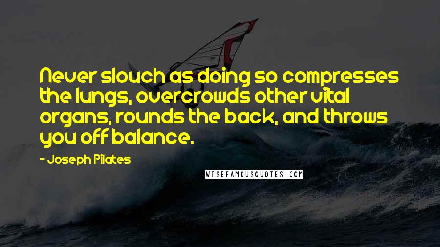 Joseph Pilates Quotes: Never slouch as doing so compresses the lungs, overcrowds other vital organs, rounds the back, and throws you off balance.