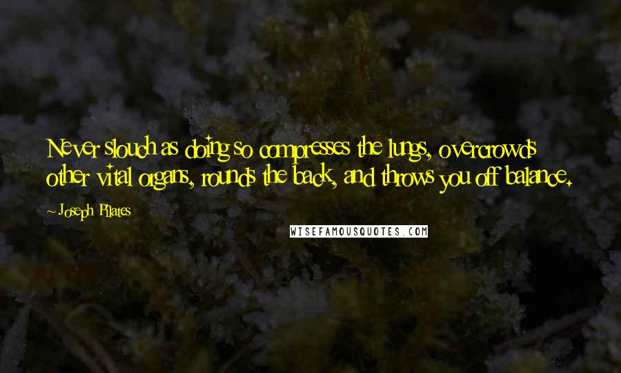 Joseph Pilates Quotes: Never slouch as doing so compresses the lungs, overcrowds other vital organs, rounds the back, and throws you off balance.