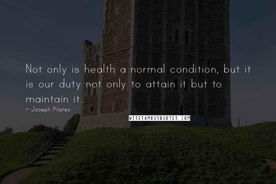 Joseph Pilates Quotes: Not only is health a normal condition, but it is our duty not only to attain it but to maintain it.