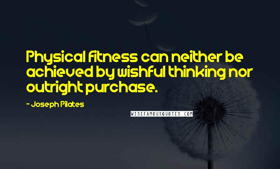 Joseph Pilates Quotes: Physical fitness can neither be achieved by wishful thinking nor outright purchase.