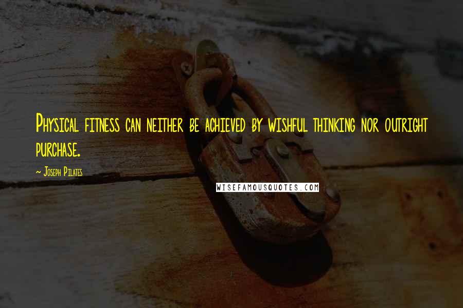Joseph Pilates Quotes: Physical fitness can neither be achieved by wishful thinking nor outright purchase.