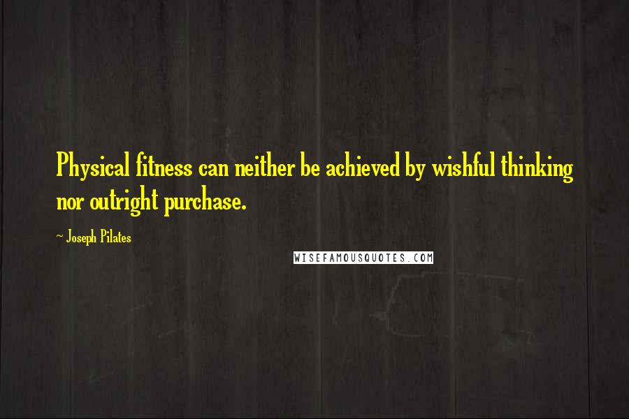 Joseph Pilates Quotes: Physical fitness can neither be achieved by wishful thinking nor outright purchase.