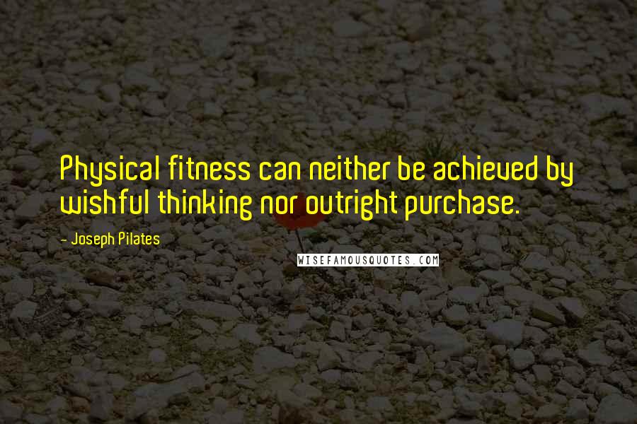 Joseph Pilates Quotes: Physical fitness can neither be achieved by wishful thinking nor outright purchase.