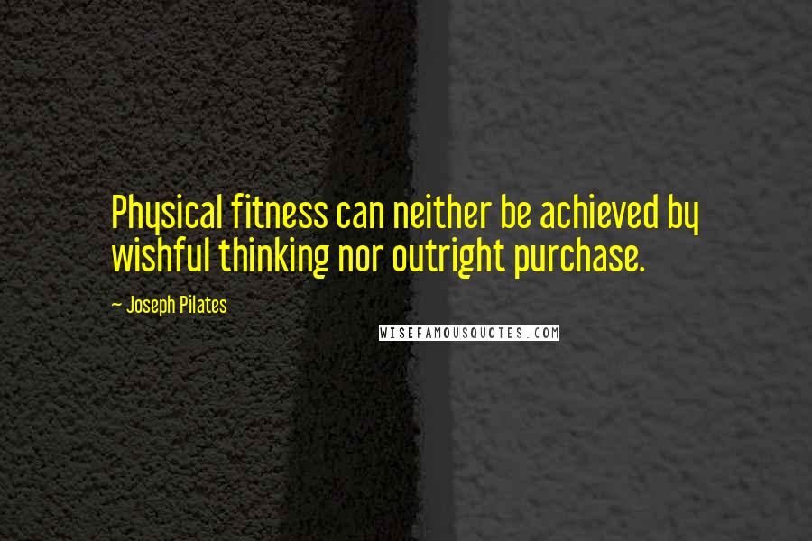 Joseph Pilates Quotes: Physical fitness can neither be achieved by wishful thinking nor outright purchase.