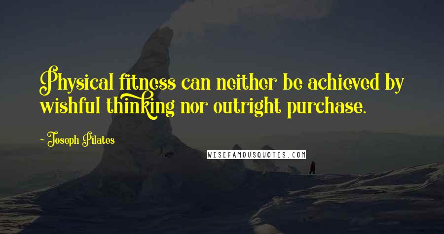 Joseph Pilates Quotes: Physical fitness can neither be achieved by wishful thinking nor outright purchase.