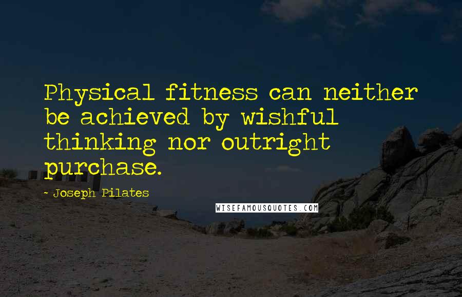 Joseph Pilates Quotes: Physical fitness can neither be achieved by wishful thinking nor outright purchase.