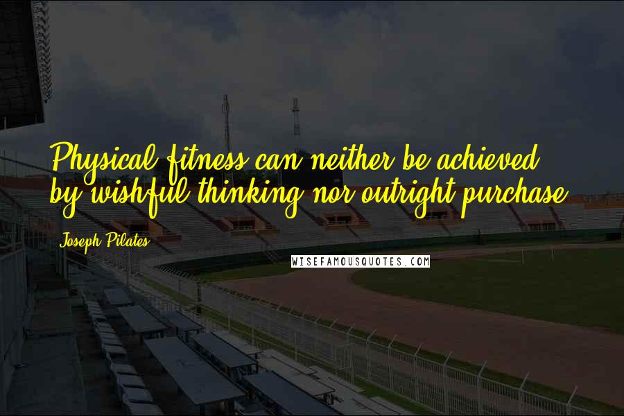 Joseph Pilates Quotes: Physical fitness can neither be achieved by wishful thinking nor outright purchase.