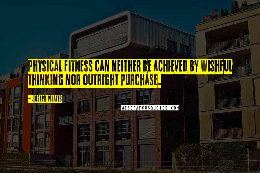 Joseph Pilates Quotes: Physical fitness can neither be achieved by wishful thinking nor outright purchase.