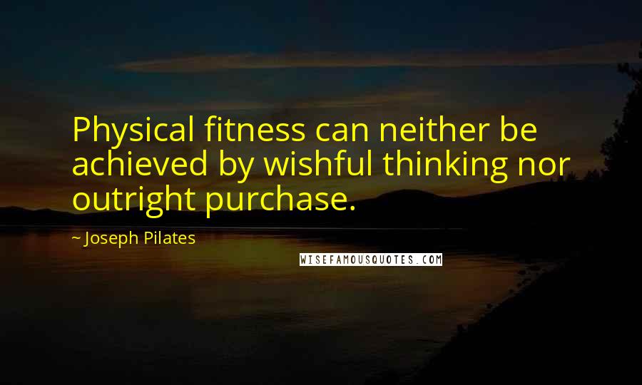 Joseph Pilates Quotes: Physical fitness can neither be achieved by wishful thinking nor outright purchase.