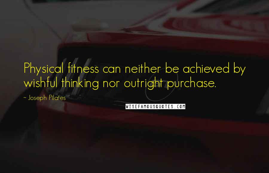Joseph Pilates Quotes: Physical fitness can neither be achieved by wishful thinking nor outright purchase.