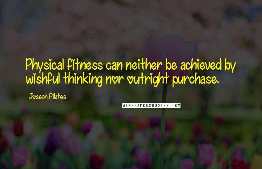 Joseph Pilates Quotes: Physical fitness can neither be achieved by wishful thinking nor outright purchase.