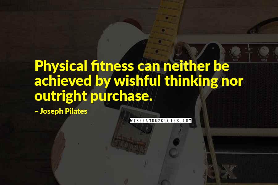 Joseph Pilates Quotes: Physical fitness can neither be achieved by wishful thinking nor outright purchase.