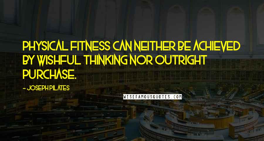 Joseph Pilates Quotes: Physical fitness can neither be achieved by wishful thinking nor outright purchase.