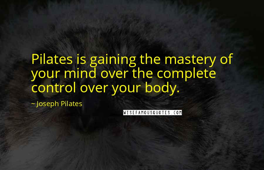 Joseph Pilates Quotes: Pilates is gaining the mastery of your mind over the complete control over your body.