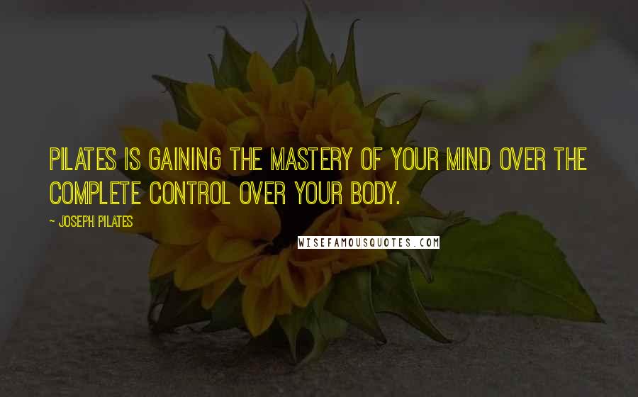 Joseph Pilates Quotes: Pilates is gaining the mastery of your mind over the complete control over your body.