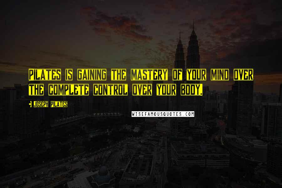 Joseph Pilates Quotes: Pilates is gaining the mastery of your mind over the complete control over your body.