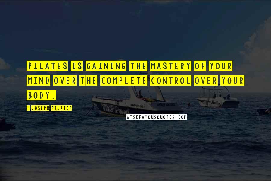 Joseph Pilates Quotes: Pilates is gaining the mastery of your mind over the complete control over your body.